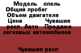  › Модель ­ опель › Общий пробег ­ 250 000 › Объем двигателя ­ 2 › Цена ­ 1 008 - Чувашия респ. Авто » Продажа легковых автомобилей   . Чувашия респ.